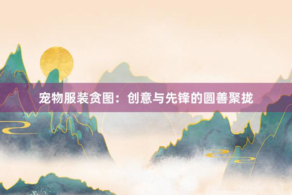 宠物服装贪图：创意与先锋的圆善聚拢
