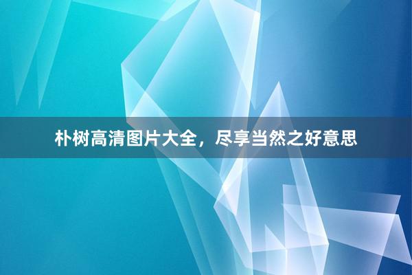 朴树高清图片大全,尽享当然之好意思